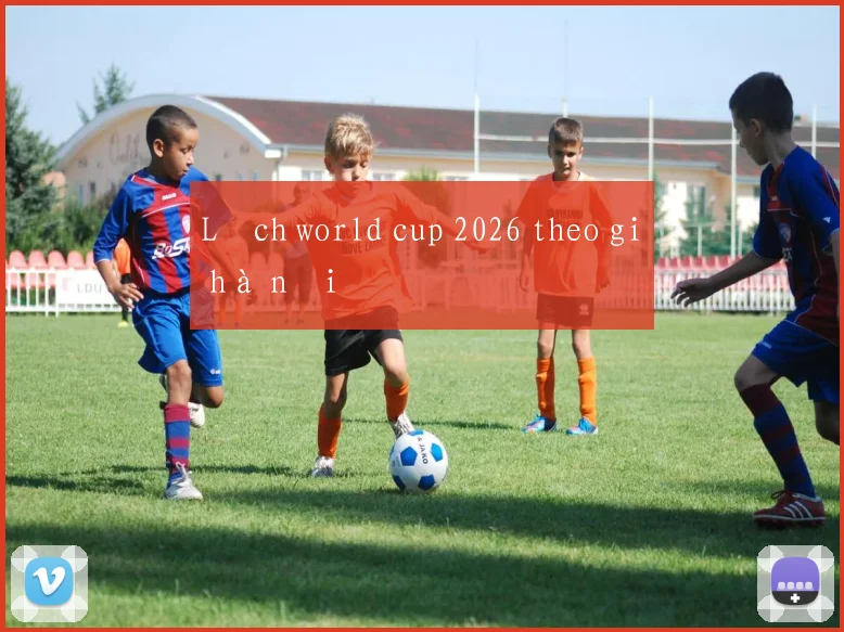 Lịch world cup 2026 theo giờ hà nội