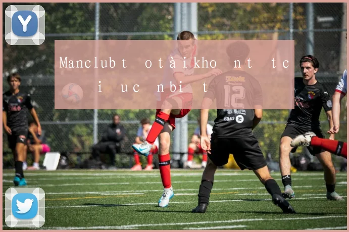 Manclub tạo tài khoản tất cả điều cần biết