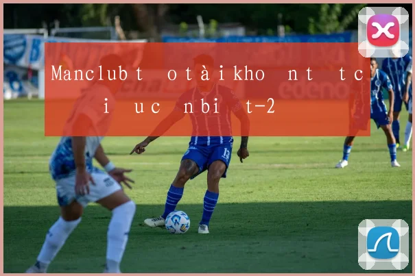 Manclub tạo tài khoản tất cả điều cần biết