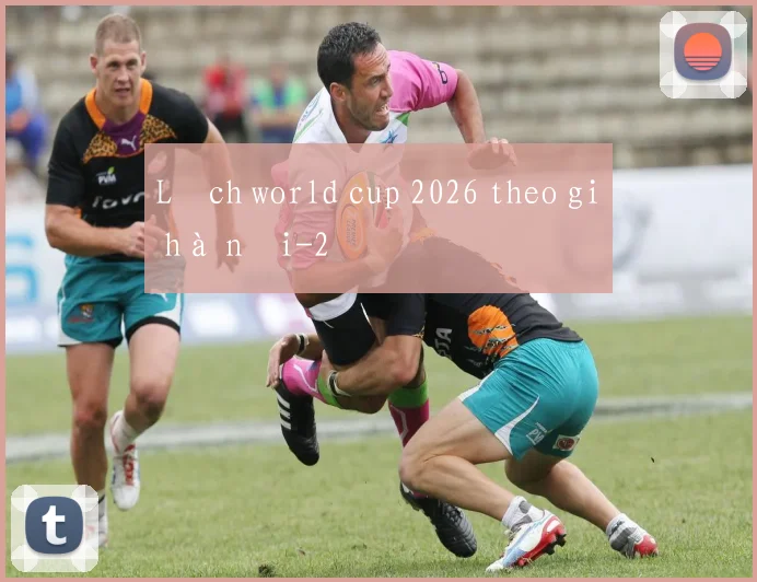 Lịch world cup 2026 theo giờ hà nội